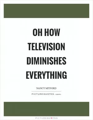 Oh how television diminishes everything Picture Quote #1