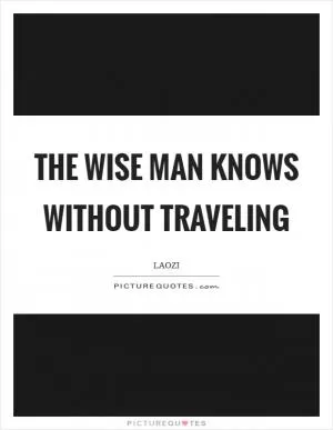 The wise man knows without traveling Picture Quote #1