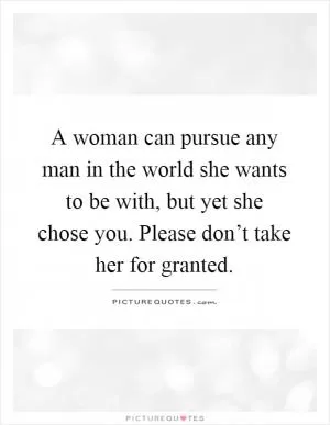 A woman can pursue any man in the world she wants to be with, but yet she chose you. Please don’t take her for granted Picture Quote #1