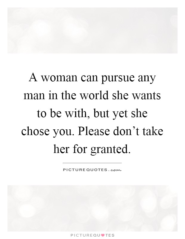 A woman can pursue any man in the world she wants to be with, but yet she chose you. Please don't take her for granted Picture Quote #1