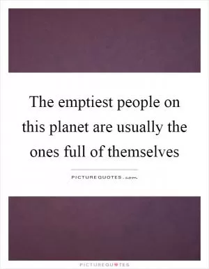 The emptiest people on this planet are usually the ones full of themselves Picture Quote #1