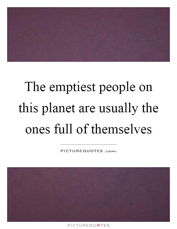 The emptiest people on this planet are usually the ones full of themselves Picture Quote #1