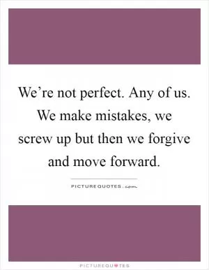 We’re not perfect. Any of us. We make mistakes, we screw up but then we forgive and move forward Picture Quote #1