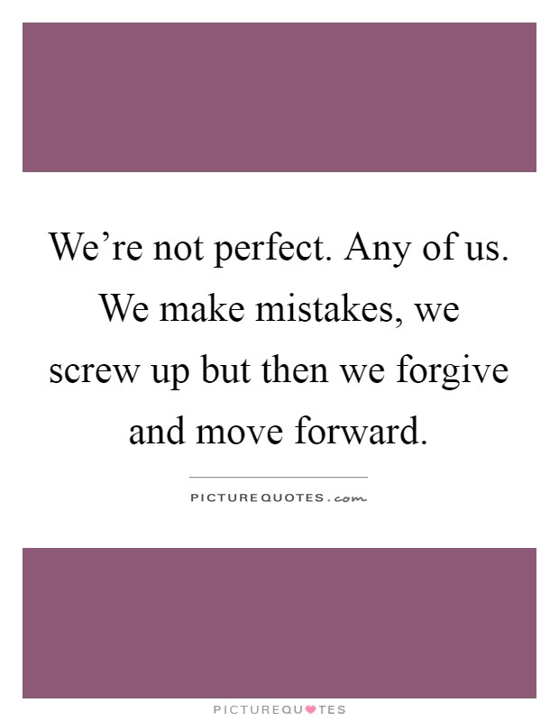 We're not perfect. Any of us. We make mistakes, we screw up but then we forgive and move forward Picture Quote #1