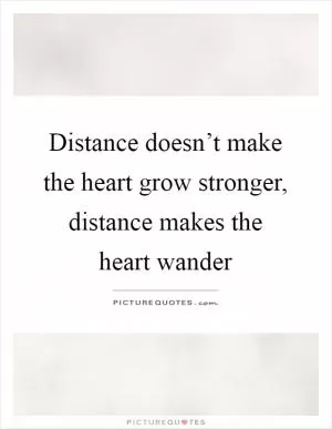 Distance doesn’t make the heart grow stronger, distance makes the heart wander Picture Quote #1