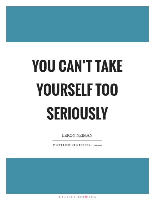 You can't take yourself too seriously Picture Quote #1