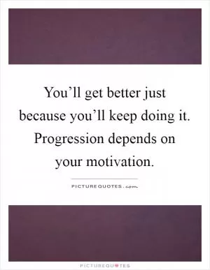 You’ll get better just because you’ll keep doing it. Progression depends on your motivation Picture Quote #1