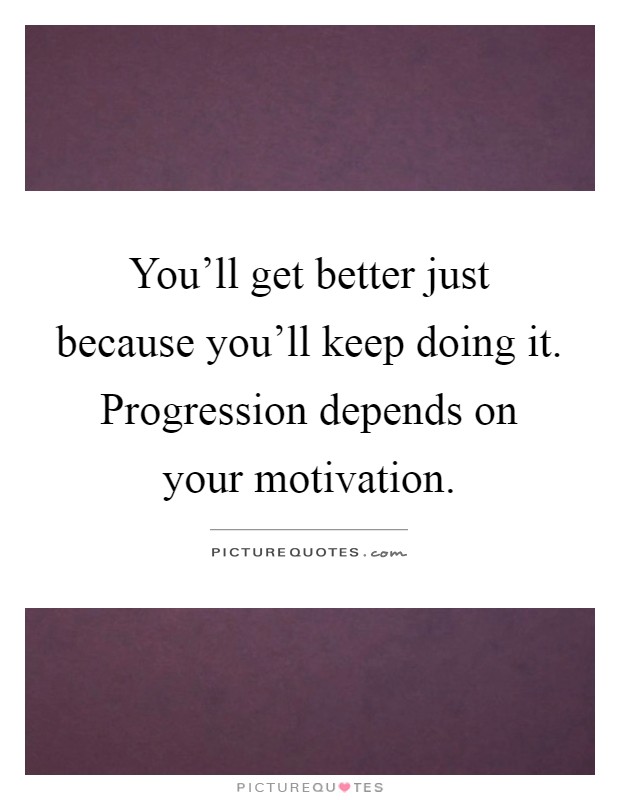 You'll get better just because you'll keep doing it. Progression depends on your motivation Picture Quote #1