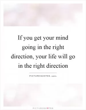 If you get your mind going in the right direction, your life will go in the right direction Picture Quote #1