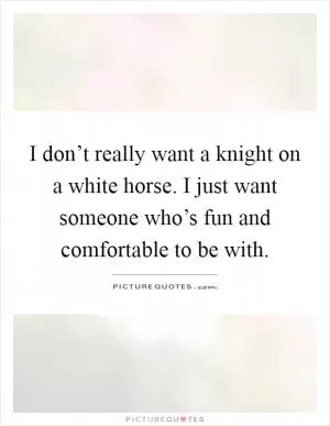 I don’t really want a knight on a white horse. I just want someone who’s fun and comfortable to be with Picture Quote #1