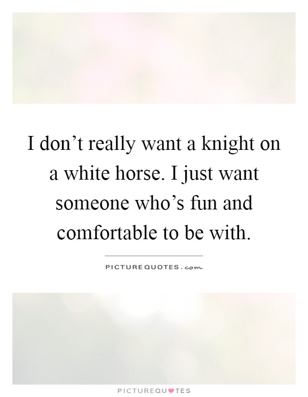 I don't really want a knight on a white horse. I just want someone who's fun and comfortable to be with Picture Quote #1