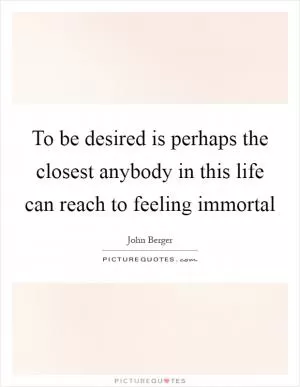 To be desired is perhaps the closest anybody in this life can reach to feeling immortal Picture Quote #1