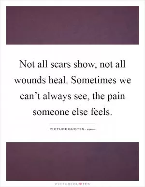 Not all scars show, not all wounds heal. Sometimes we can’t always see, the pain someone else feels Picture Quote #1