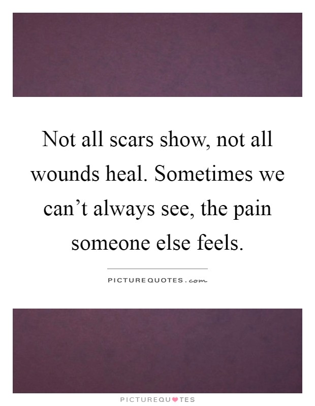 Not all scars show, not all wounds heal. Sometimes we can't always see, the pain someone else feels Picture Quote #1