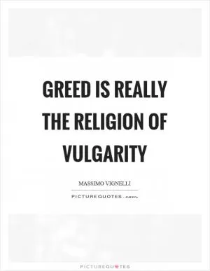 Greed is really the religion of vulgarity Picture Quote #1