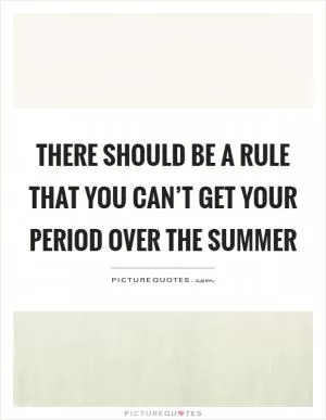 There should be a rule that you can’t get your period over the summer Picture Quote #1
