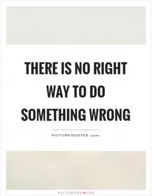 There is no right way to do something wrong Picture Quote #1