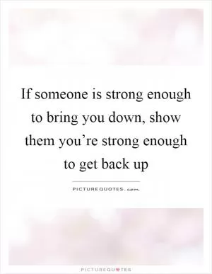 If someone is strong enough to bring you down, show them you’re strong enough to get back up Picture Quote #1