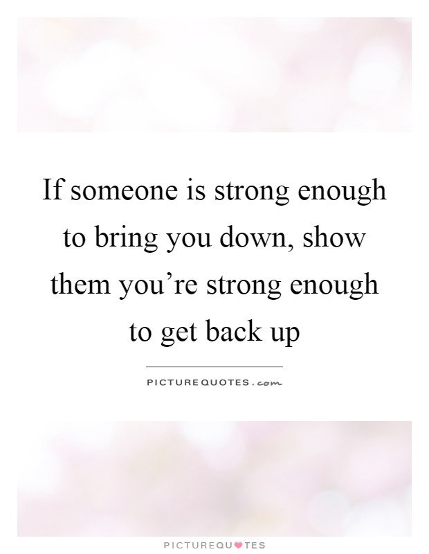 If someone is strong enough to bring you down, show them you're strong enough to get back up Picture Quote #1
