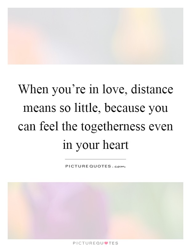 When you're in love, distance means so little, because you can feel the togetherness even in your heart Picture Quote #1