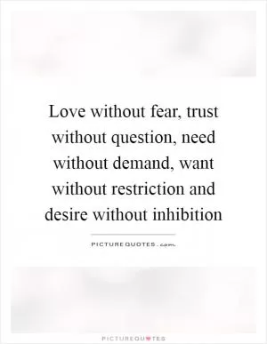 Love without fear, trust without question, need without demand, want without restriction and desire without inhibition Picture Quote #1