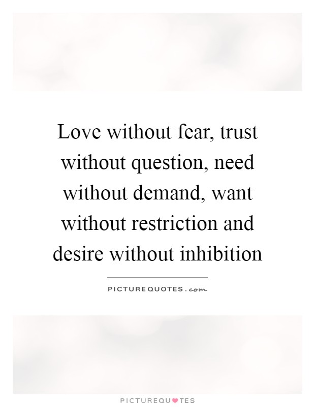 Love without fear, trust without question, need without demand, want without restriction and desire without inhibition Picture Quote #1