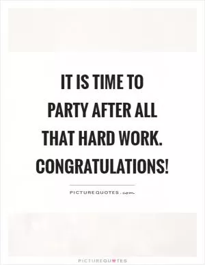 It is time to party after all that hard work. Congratulations! Picture Quote #1