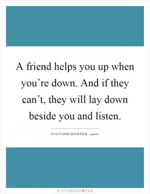 A friend helps you up when you’re down. And if they can’t, they will lay down beside you and listen Picture Quote #1