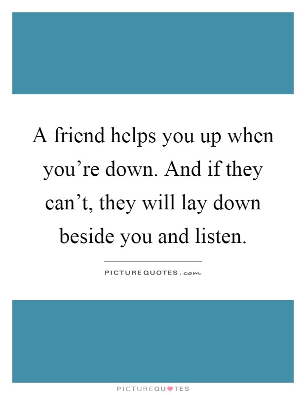 A friend helps you up when you're down. And if they can't, they will lay down beside you and listen Picture Quote #1