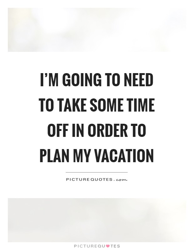 I'm going to need to take some time off in order to plan my vacation Picture Quote #1