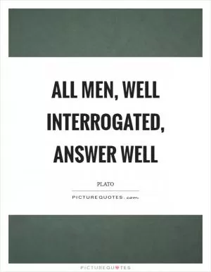 All men, well interrogated, answer well Picture Quote #1