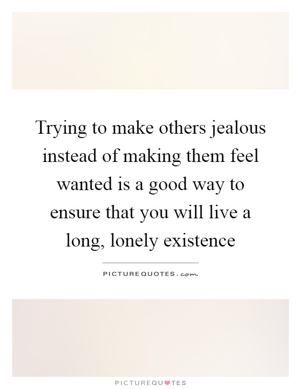Trying to make others jealous instead of making them feel wanted is a good way to ensure that you will live a long, lonely existence Picture Quote #1