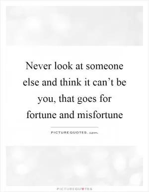 Never look at someone else and think it can’t be you, that goes for fortune and misfortune Picture Quote #1