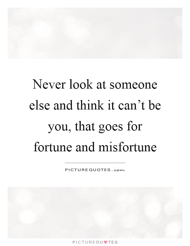 Never look at someone else and think it can't be you, that goes for fortune and misfortune Picture Quote #1