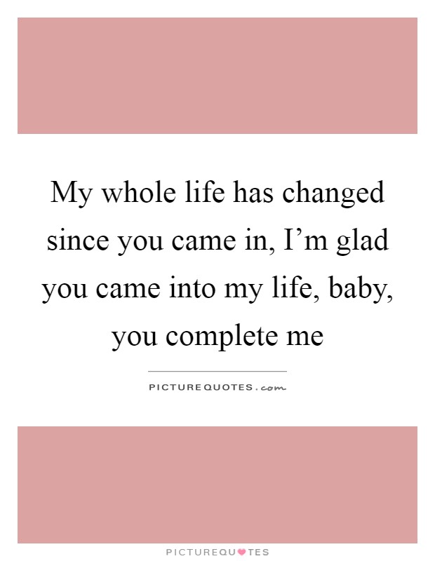 My whole life has changed since you came in, I'm glad you came into my life, baby, you complete me Picture Quote #1