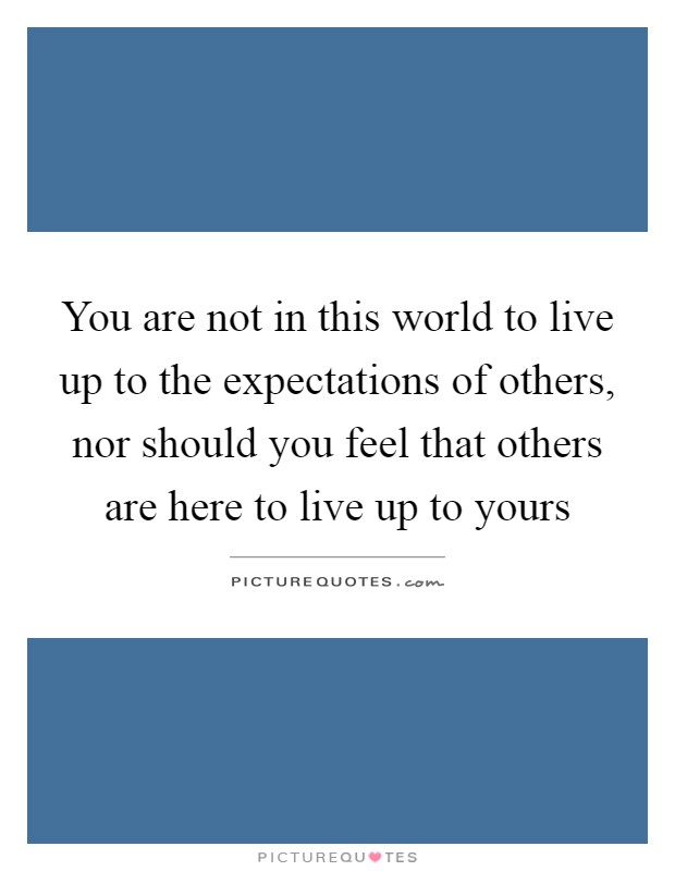 You are not in this world to live up to the expectations of others, nor should you feel that others are here to live up to yours Picture Quote #1