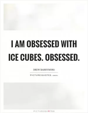 I am obsessed with ice cubes. Obsessed Picture Quote #1