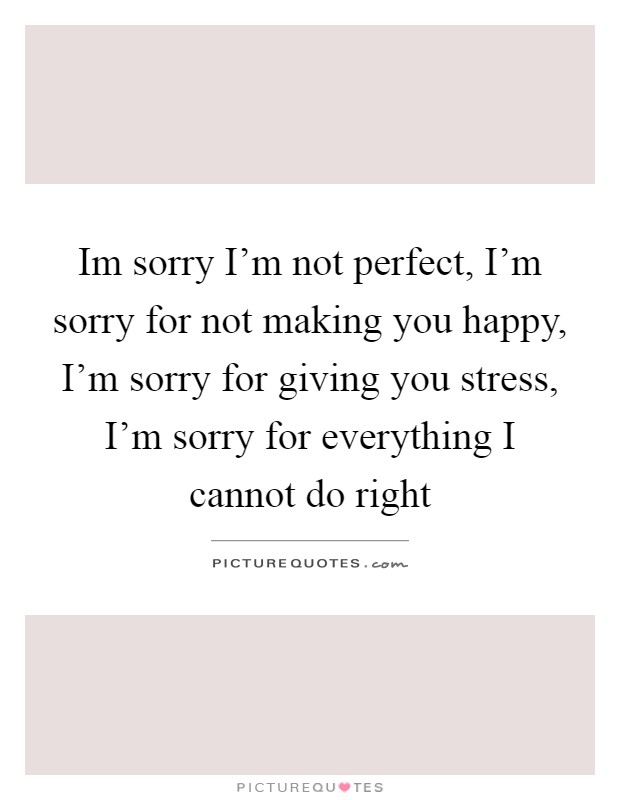Im sorry I'm not perfect, I'm sorry for not making you happy, I'm sorry for giving you stress, I'm sorry for everything I cannot do right Picture Quote #1