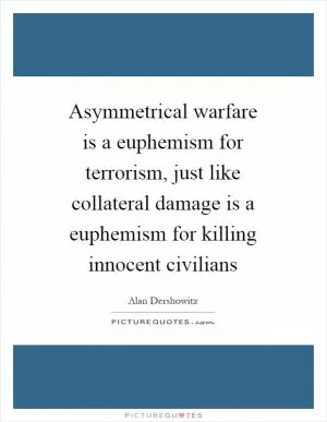 Asymmetrical warfare is a euphemism for terrorism, just like collateral damage is a euphemism for killing innocent civilians Picture Quote #1