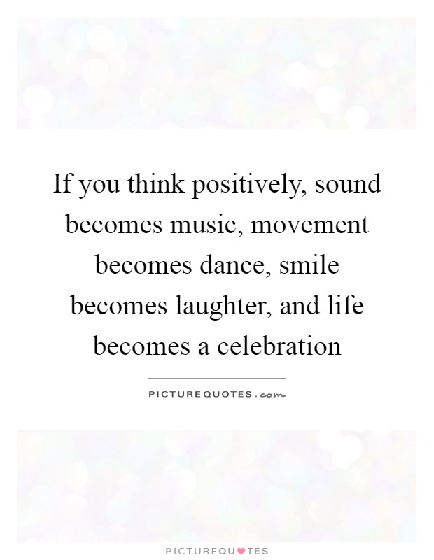 If you think positively, sound becomes music, movement becomes dance, smile becomes laughter, and life becomes a celebration Picture Quote #1