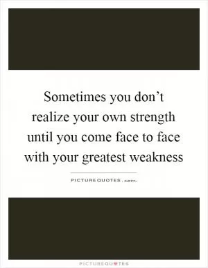 Sometimes you don’t realize your own strength until you come face to face with your greatest weakness Picture Quote #1