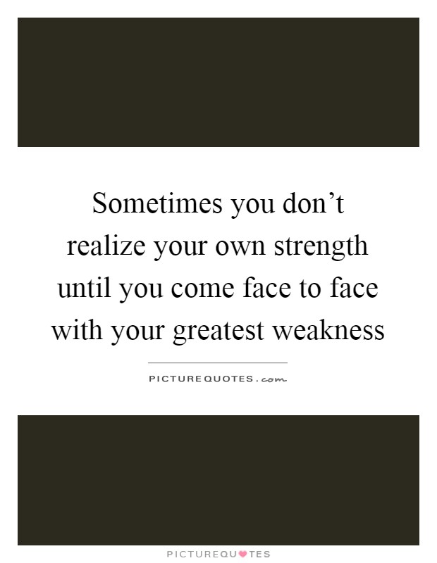 Sometimes you don't realize your own strength until you come face to face with your greatest weakness Picture Quote #1