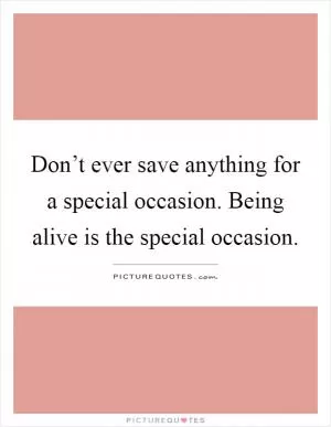 Don’t ever save anything for a special occasion. Being alive is the special occasion Picture Quote #1