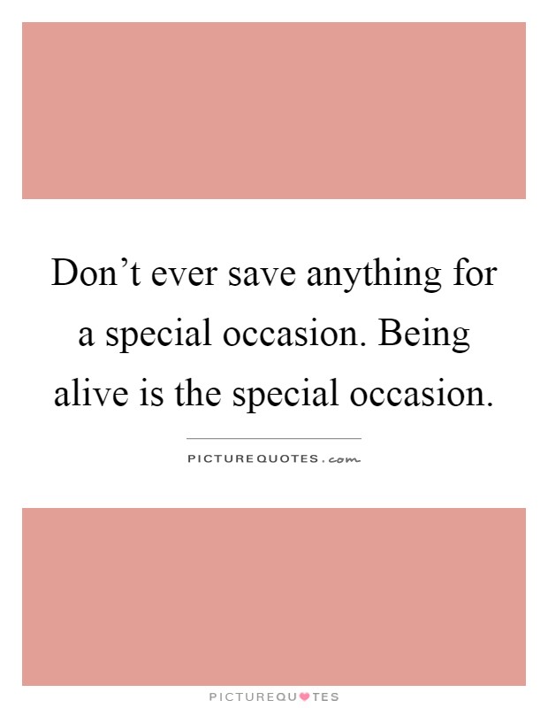Don't ever save anything for a special occasion. Being alive is the special occasion Picture Quote #1