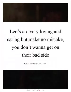 Leo’s are very loving and caring but make no mistake, you don’t wanna get on their bad side Picture Quote #1