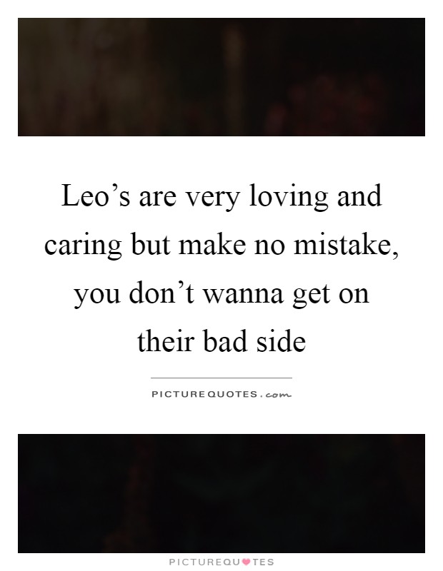 Leo's are very loving and caring but make no mistake, you don't wanna get on their bad side Picture Quote #1