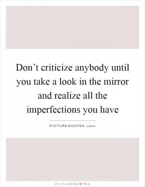 Don’t criticize anybody until you take a look in the mirror and realize all the imperfections you have Picture Quote #1