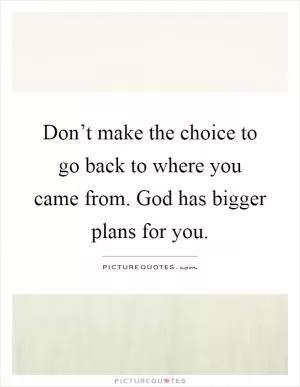 Don’t make the choice to go back to where you came from. God has bigger plans for you Picture Quote #1
