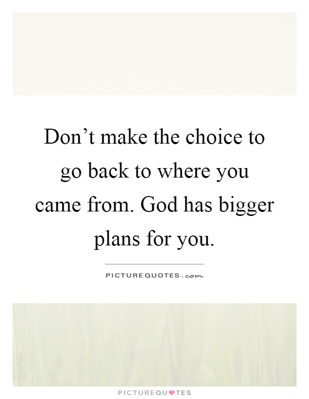 Don't make the choice to go back to where you came from. God has bigger plans for you Picture Quote #1