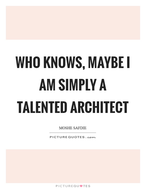 Who knows, maybe I am simply a talented architect Picture Quote #1
